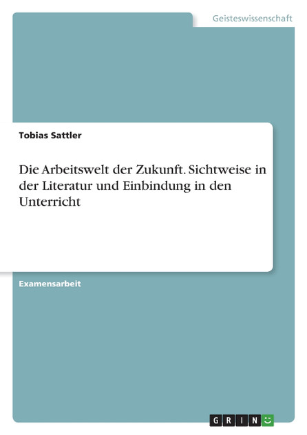 Die Arbeitswelt der Zukunft. Sichtweise in der Literatur und Einbindung in den Unterricht