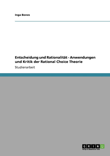 Entscheidung und Rationalität - Anwendungen und Kritik der Rational Choice Theorie Entscheidung und Rationalität - Anwendungen und Kritik der Rational Choice Theorie