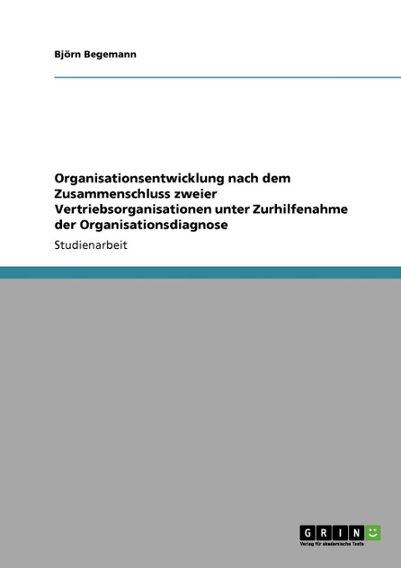 Organisationsentwicklung nach dem Zusammenschluss zweier Vertriebsorganisationen unter Zurhilfenahme der Organisationsdiagnose Organisationsentwicklung nach dem Zusammenschluss zweier Vertriebsorganisationen unter Zurhilfenahme der Organisationsdiagnose