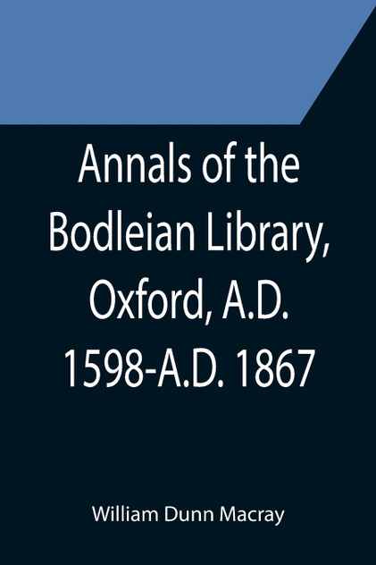 Annals of the Bodleian Library, Oxford, A.D. 1598-A.D. 1867 ; With a Preliminary Notice of the earlier Library founded in the Fourteenth Century Annals of the Bodleian Library, Oxford, A.D. 1598-A.D. 1867 ; With a Preliminary Notice of the earlier Library founded in the Fourteenth Century