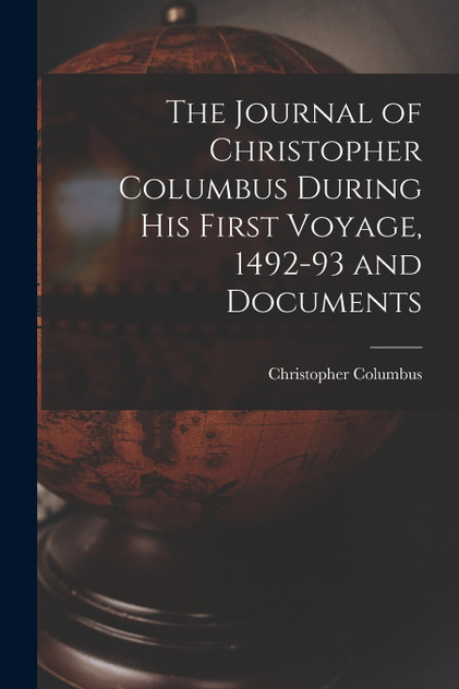 The Journal of Christopher Columbus During his First Voyage, 1492-93 and Documents The Journal of Christopher Columbus During his First Voyage, 1492-93 and Documents