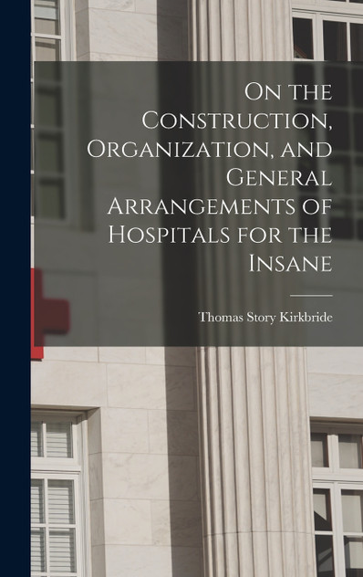 On the Construction, Organization, and General Arrangements of Hospitals for the Insane On the Construction, Organization, and General Arrangements of Hospitals for the Insane