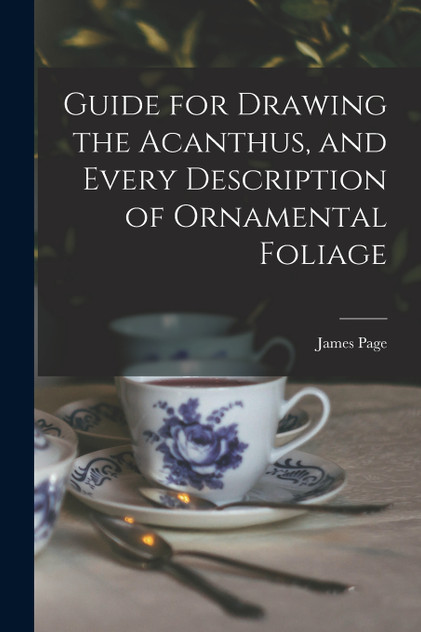Guide for Drawing the Acanthus, and Every Description of Ornamental Foliage Guide for Drawing the Acanthus, and Every Description of Ornamental Foliage