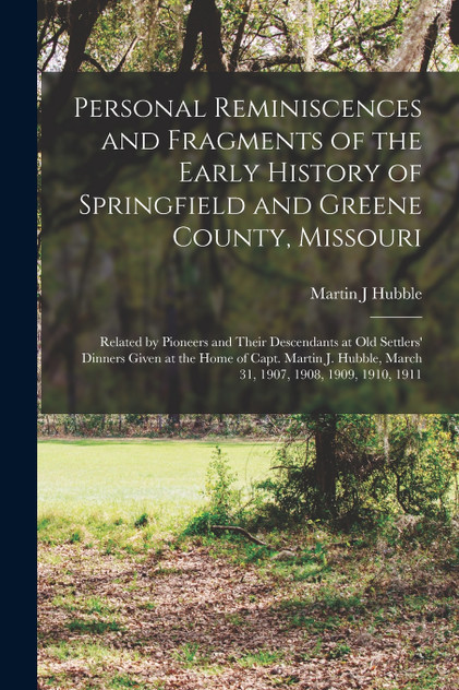 Personal Reminiscences and Fragments of the Early History of Springfield and Greene County, Missouri Personal Reminiscences and Fragments of the Early History of Springfield and Greene County, Missouri