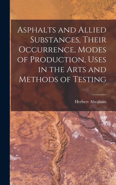 Asphalts and Allied Substances, Their Occurrence, Modes of Production, Uses in the Arts and Methods of Testing