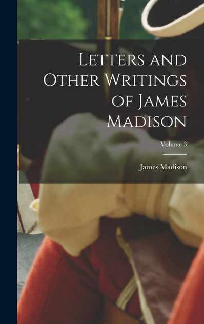 Letters and Other Writings of James Madison; Volume 3 Letters and Other Writings of James Madison; Volume 3