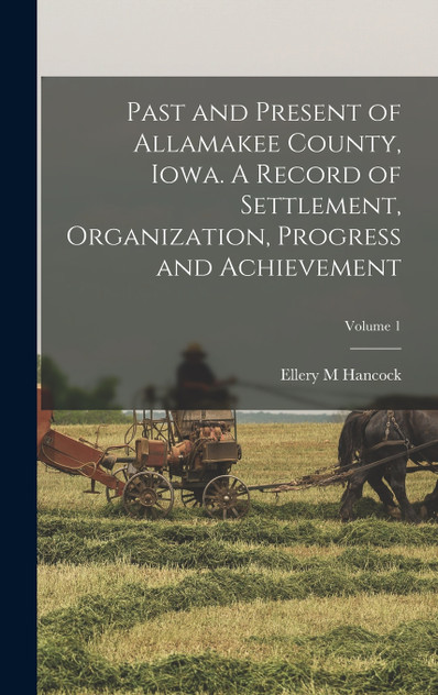 Past and Present of Allamakee County, Iowa. A Record of Settlement, Organization, Progress and Achievement; Volume 1