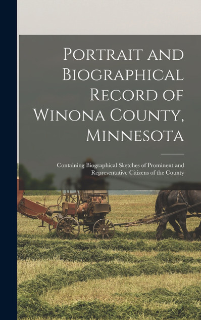 Portrait and Biographical Record of Winona County, Minnesota; Containing Biographical Sketches of Prominent and Representative Citizens of the County Portrait and Biographical Record of Winona County, Minnesota; Containing Biographical Sketches of Prominent and Representative Citizens of the County