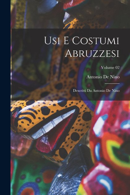 Usi e costumi abruzzesi; descritti da Antonio de Nino; Volume 02 Usi e costumi abruzzesi; descritti da Antonio de Nino; Volume 02