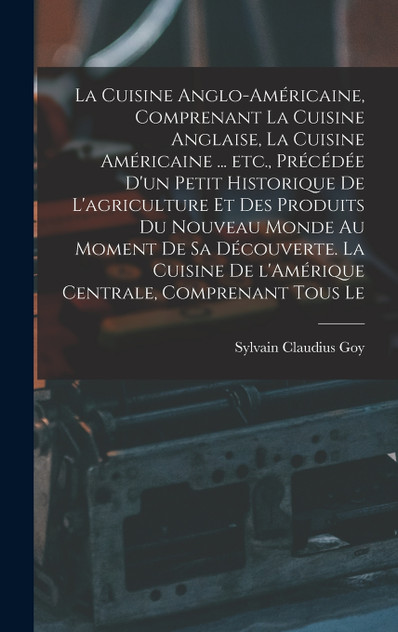 La cuisine anglo-américaine, comprenant la cuisine anglaise, la cuisine américaine ... etc., précédée d'un petit historique de l'agriculture et des produits du Nouveau Monde au moment de sa découverte. La cuisine de l'Amérique Centrale, comprenant t