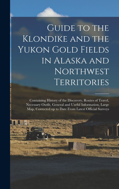 Guide to the Klondike and the Yukon Gold Fields in Alaska and Northwest Territories Guide to the Klondike and the Yukon Gold Fields in Alaska and Northwest Territories