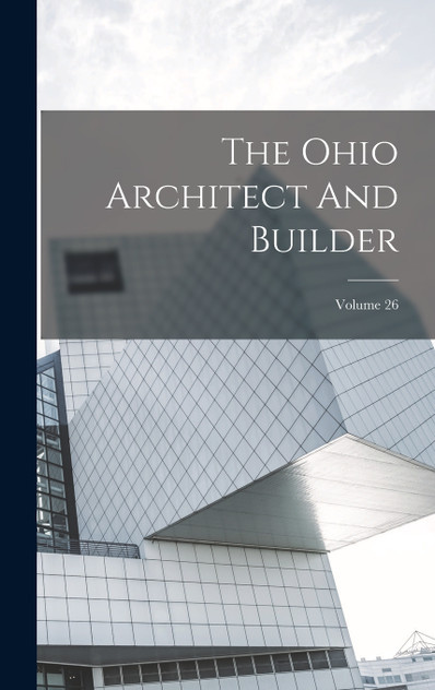 The Ohio Architect And Builder; Volume 26 The Ohio Architect And Builder; Volume 26