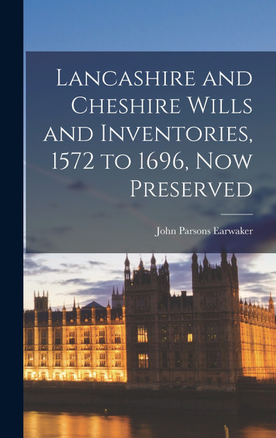 Lancashire and Cheshire Wills and Inventories, 1572 to 1696, Now Preserved Lancashire and Cheshire Wills and Inventories, 1572 to 1696, Now Preserved