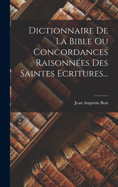 Dictionnaire De La Bible Ou Concordances Raisonnées Des Saintes Ecritures... Dictionnaire De La Bible Ou Concordances Raisonnées Des Saintes Ecritures...