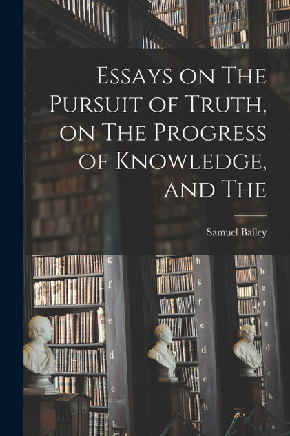 Essays on The Pursuit of Truth, on The Progress of Knowledge, and The Essays on The Pursuit of Truth, on The Progress of Knowledge, and The