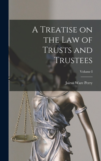 A Treatise on the Law of Trusts and Trustees; Volume I A Treatise on the Law of Trusts and Trustees; Volume I