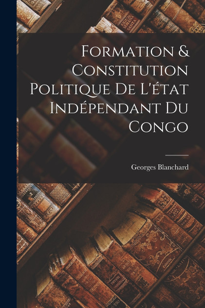 Formation & Constitution Politique De L'état Indépendant Du Congo Formation & Constitution Politique De L'état Indépendant Du Congo