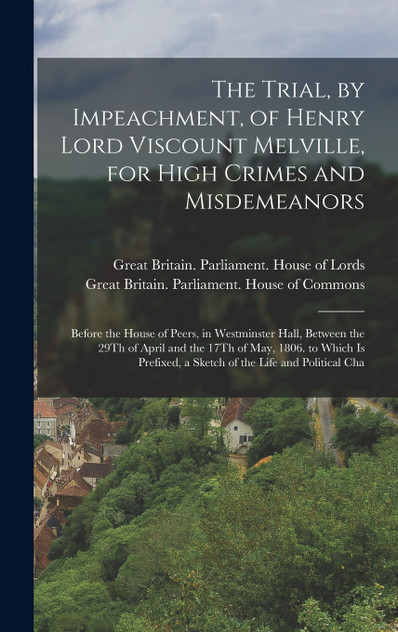 The Trial, by Impeachment, of Henry Lord Viscount Melville, for High Crimes and Misdemeanors The Trial, by Impeachment, of Henry Lord Viscount Melville, for High Crimes and Misdemeanors