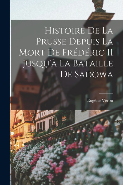 Histoire De La Prusse Depuis La Mort De Frédéric II Jusqu'à La Bataille De Sadowa Histoire De La Prusse Depuis La Mort De Frédéric II Jusqu'à La Bataille De Sadowa