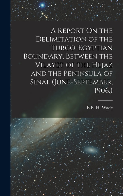 A Report On the Delimitation of the Turco-Egyptian Boundary, Between the Vilayet of the Hejaz and the Peninsula of Sinai. (June-September, 1906.)