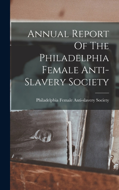 Annual Report Of The Philadelphia Female Anti-slavery Society Annual Report Of The Philadelphia Female Anti-slavery Society