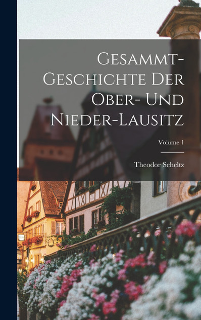 Gesammt-geschichte Der Ober- Und Nieder-lausitz; Volume 1 Gesammt-geschichte Der Ober- Und Nieder-lausitz; Volume 1