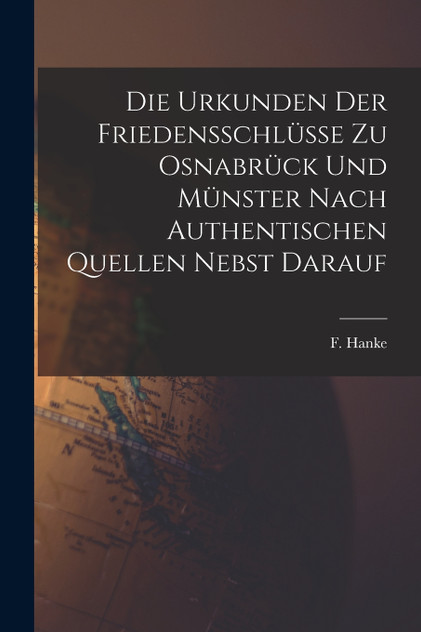 Die Urkunden der Friedensschlüsse zu Osnabrück und Münster Nach Authentischen Quellen Nebst Darauf