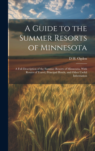 A Guide to the Summer Resorts of Minnesota; a Full Description of the Summer Resorts of Minnesota, With Routes of Travel, Principal Hotels, and Other Useful Information A Guide to the Summer Resorts of Minnesota; a Full Description of the Summer Resorts of Minnesota, With Routes of Travel, Principal Hotels, and Other Useful Information