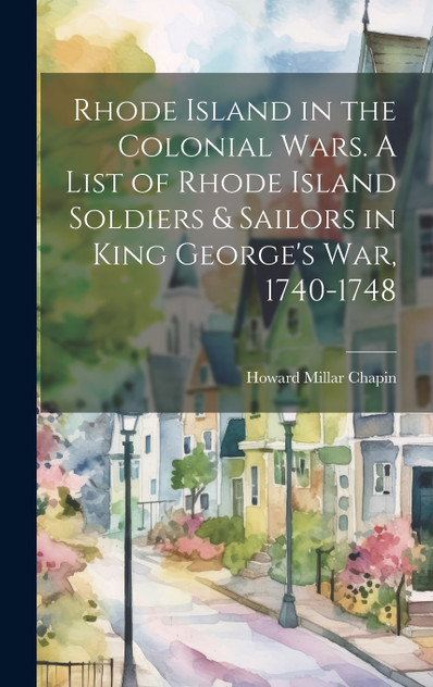 Rhode Island in the Colonial Wars. A List of Rhode Island Soldiers & Sailors in King George's war, 1740-1748 Rhode Island in the Colonial Wars. A List of Rhode Island Soldiers & Sailors in King George's war, 1740-1748