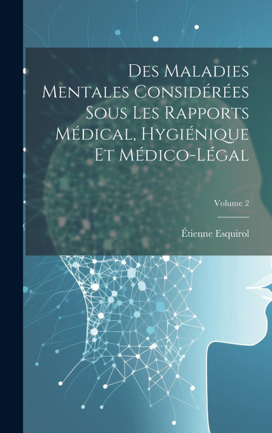 Des Maladies Mentales Considérées Sous Les Rapports Médical, Hygiénique Et Médico-Légal; Volume 2 Des Maladies Mentales Considérées Sous Les Rapports Médical, Hygiénique Et Médico-Légal; Volume 2