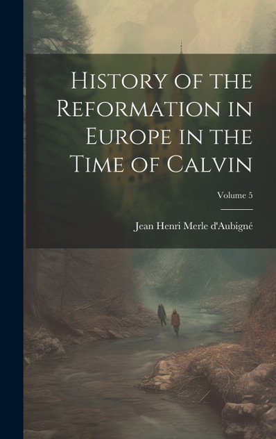 History of the Reformation in Europe in the Time of Calvin; Volume 5 History of the Reformation in Europe in the Time of Calvin; Volume 5