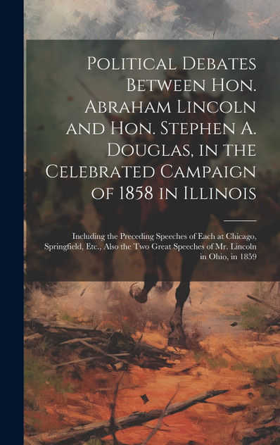 Political Debates Between Hon. Abraham Lincoln and Hon. Stephen A. Douglas, in the Celebrated Campaign of 1858 in Illinois Political Debates Between Hon. Abraham Lincoln and Hon. Stephen A. Douglas, in the Celebrated Campaign of 1858 in Illinois