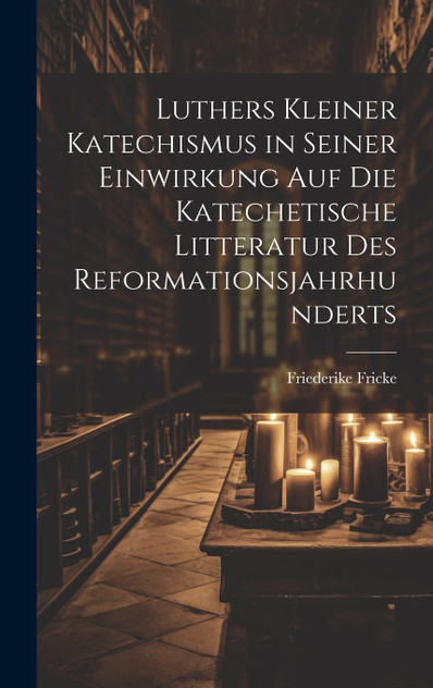 Luthers Kleiner Katechismus in Seiner Einwirkung Auf Die Katechetische Litteratur Des Reformationsjahrhunderts Luthers Kleiner Katechismus in Seiner Einwirkung Auf Die Katechetische Litteratur Des Reformationsjahrhunderts