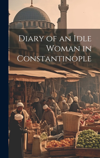Diary of an Idle Woman in Constantinople Diary of an Idle Woman in Constantinople