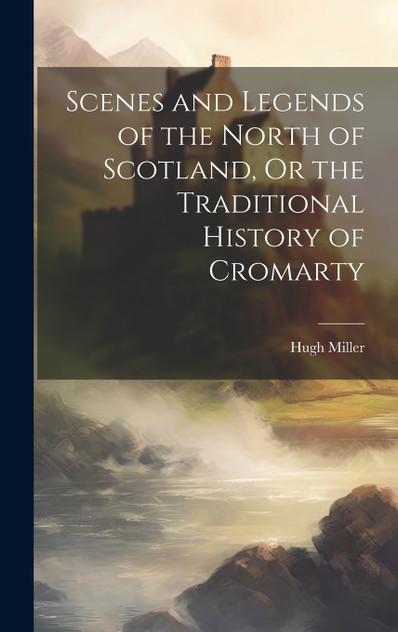 Scenes and Legends of the North of Scotland, Or the Traditional History of Cromarty Scenes and Legends of the North of Scotland, Or the Traditional History of Cromarty