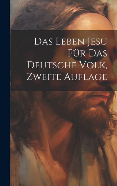 Das Leben Jesu Für Das Deutsche Volk, Zweite Auflage Das Leben Jesu Für Das Deutsche Volk, Zweite Auflage