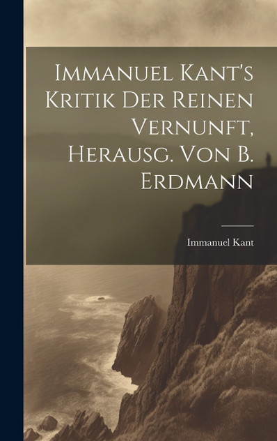 Immanuel Kant's Kritik Der Reinen Vernunft, Herausg. Von B. Erdmann Immanuel Kant's Kritik Der Reinen Vernunft, Herausg. Von B. Erdmann