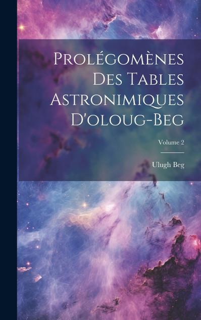 Prolégomènes Des Tables Astronimiques D'oloug-Beg; Volume 2 Prolégomènes Des Tables Astronimiques D'oloug-Beg; Volume 2