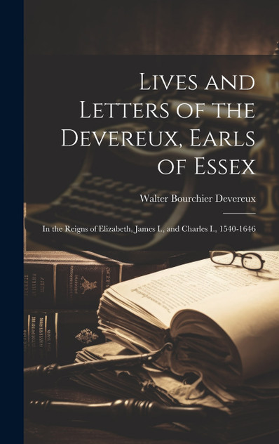 Lives and Letters of the Devereux, Earls of Essex Lives and Letters of the Devereux, Earls of Essex