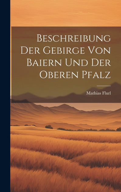 Beschreibung Der Gebirge Von Baiern Und Der Oberen Pfalz Beschreibung Der Gebirge Von Baiern Und Der Oberen Pfalz