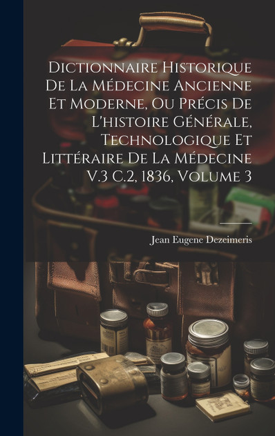 Dictionnaire Historique De La Médecine Ancienne Et Moderne, Ou Précis De L'histoire Générale, Technologique Et Littéraire De La Médecine V.3 C.2, 1836, Volume 3 Dictionnaire Historique De La Médecine Ancienne Et Moderne, Ou Précis De L'histoire Générale, Technologique Et Littéraire De La Médecine V.3 C.2, 1836, Volume 3
