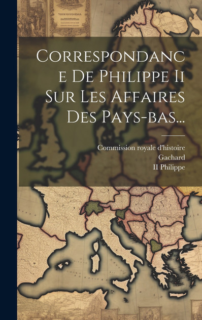 Correspondance De Philippe Ii Sur Les Affaires Des Pays-bas... Correspondance De Philippe Ii Sur Les Affaires Des Pays-bas...