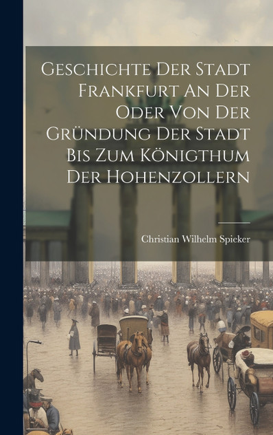Geschichte Der Stadt Frankfurt An Der Oder Von Der Gründung Der Stadt Bis Zum Königthum Der Hohenzollern Geschichte Der Stadt Frankfurt An Der Oder Von Der Gründung Der Stadt Bis Zum Königthum Der Hohenzollern