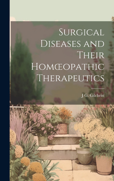 Surgical Diseases and Their Homœopathic Therapeutics Surgical Diseases and Their Homœopathic Therapeutics