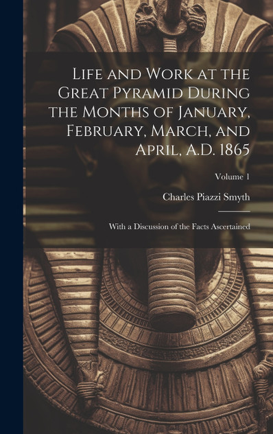 Life and Work at the Great Pyramid During the Months of January, February, March, and April, A.D. 1865 Life and Work at the Great Pyramid During the Months of January, February, March, and April, A.D. 1865