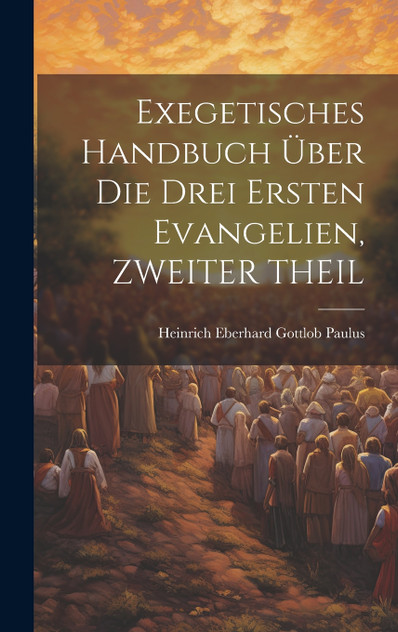 Exegetisches Handbuch Über Die Drei Ersten Evangelien, ZWEITER THEIL Exegetisches Handbuch Über Die Drei Ersten Evangelien, ZWEITER THEIL