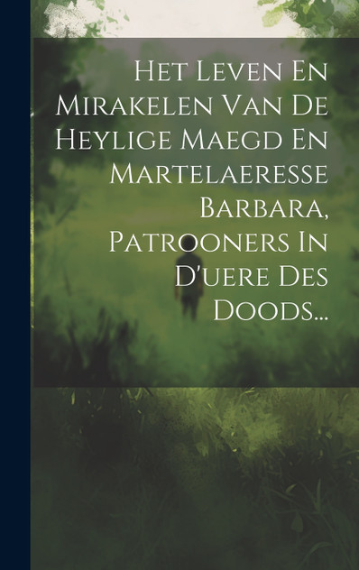 Het Leven En Mirakelen Van De Heylige Maegd En Martelaeresse Barbara, Patrooners In D'uere Des Doods...