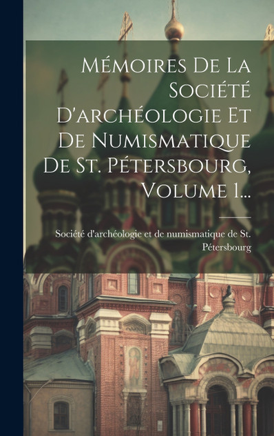 Mémoires De La Société D'archéologie Et De Numismatique De St. Pétersbourg, Volume 1... Mémoires De La Société D'archéologie Et De Numismatique De St. Pétersbourg, Volume 1...