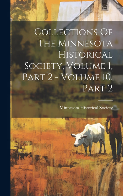 Collections Of The Minnesota Historical Society, Volume 1, Part 2 - Volume 10, Part 2 Collections Of The Minnesota Historical Society, Volume 1, Part 2 - Volume 10, Part 2
