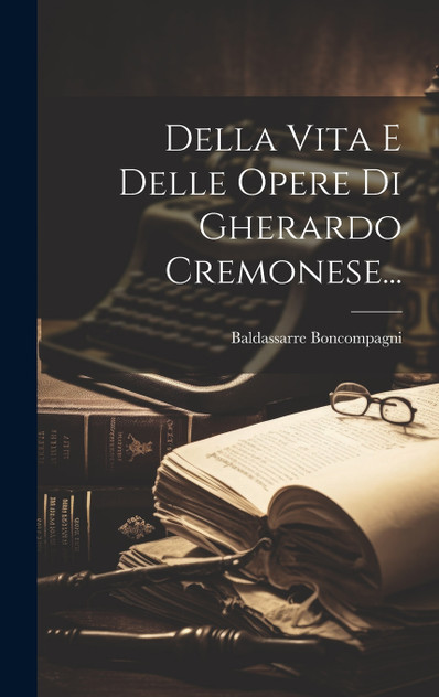 Della Vita E Delle Opere Di Gherardo Cremonese... Della Vita E Delle Opere Di Gherardo Cremonese...